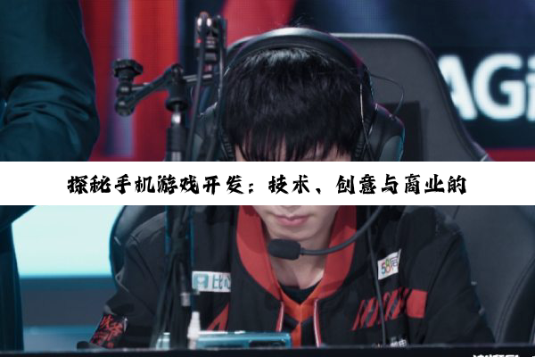 【科普解答】探秘手机游戏开发：技术、创意与商业的融合之路
