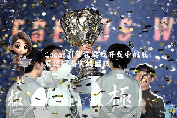 Cocos引擎在游戏开发中的底层逻辑与实战突破